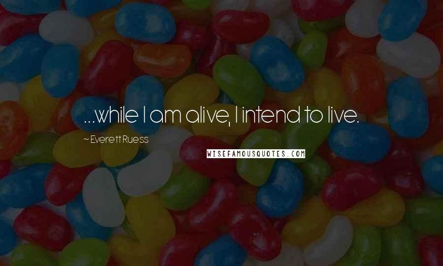 Everett Ruess Quotes: ...while I am alive, I intend to live.