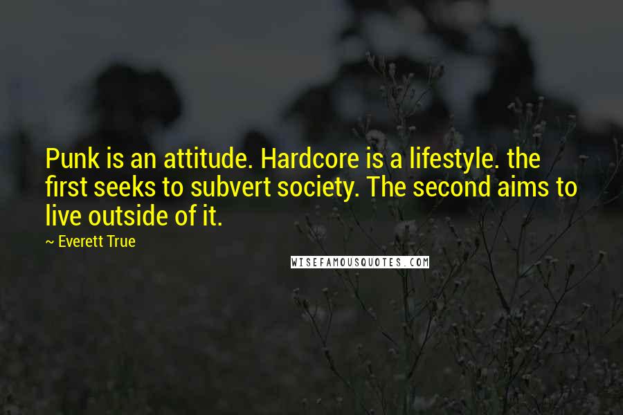 Everett True Quotes: Punk is an attitude. Hardcore is a lifestyle. the first seeks to subvert society. The second aims to live outside of it.