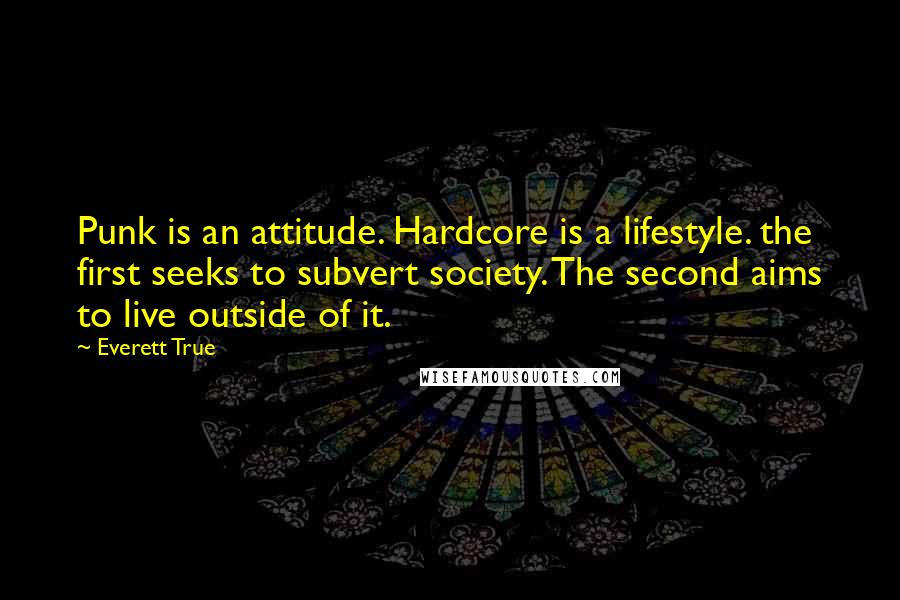 Everett True Quotes: Punk is an attitude. Hardcore is a lifestyle. the first seeks to subvert society. The second aims to live outside of it.