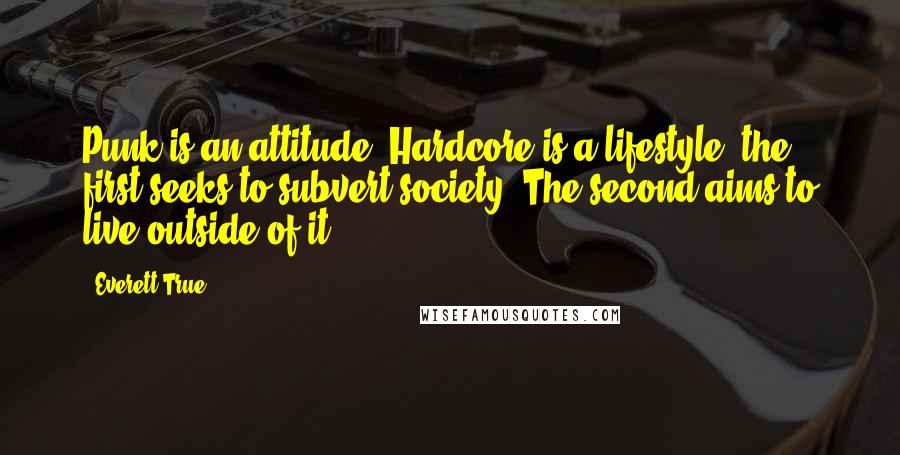 Everett True Quotes: Punk is an attitude. Hardcore is a lifestyle. the first seeks to subvert society. The second aims to live outside of it.