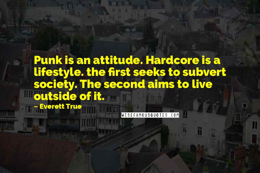 Everett True Quotes: Punk is an attitude. Hardcore is a lifestyle. the first seeks to subvert society. The second aims to live outside of it.