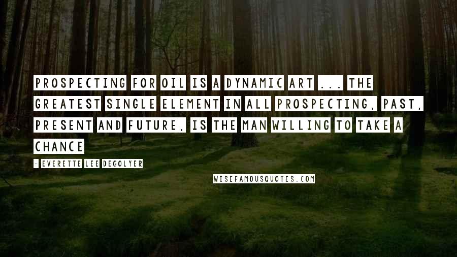 Everette Lee DeGolyer Quotes: Prospecting for oil is a dynamic art ... The greatest single element in all prospecting, past, present and future, is the man willing to take a chance