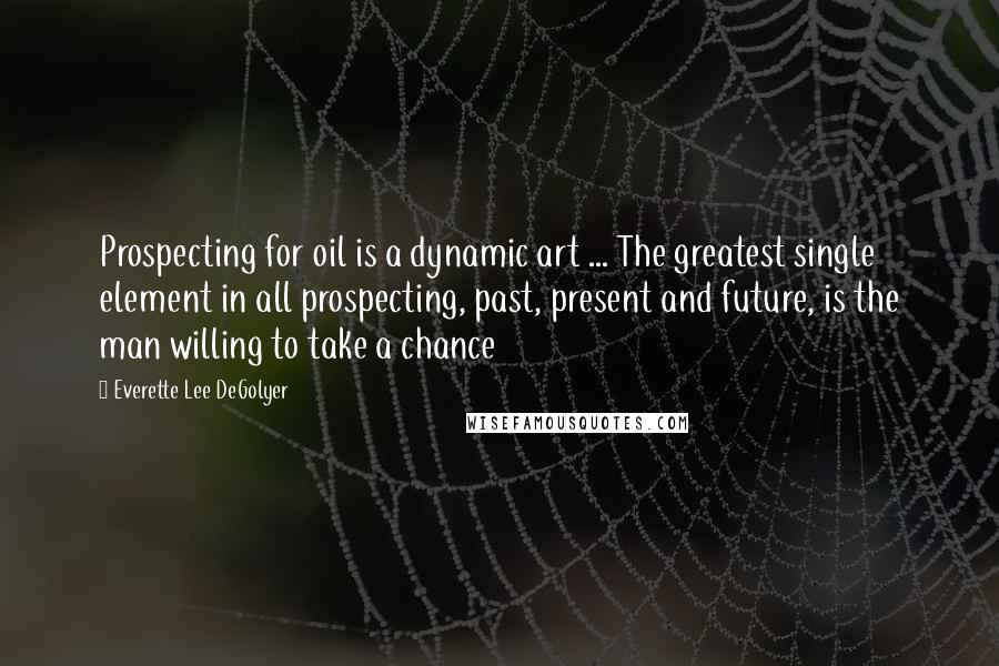 Everette Lee DeGolyer Quotes: Prospecting for oil is a dynamic art ... The greatest single element in all prospecting, past, present and future, is the man willing to take a chance