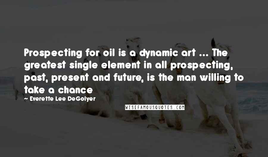 Everette Lee DeGolyer Quotes: Prospecting for oil is a dynamic art ... The greatest single element in all prospecting, past, present and future, is the man willing to take a chance