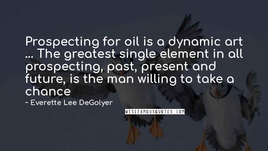 Everette Lee DeGolyer Quotes: Prospecting for oil is a dynamic art ... The greatest single element in all prospecting, past, present and future, is the man willing to take a chance