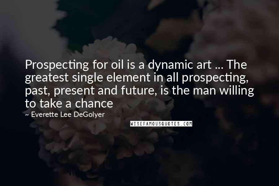 Everette Lee DeGolyer Quotes: Prospecting for oil is a dynamic art ... The greatest single element in all prospecting, past, present and future, is the man willing to take a chance
