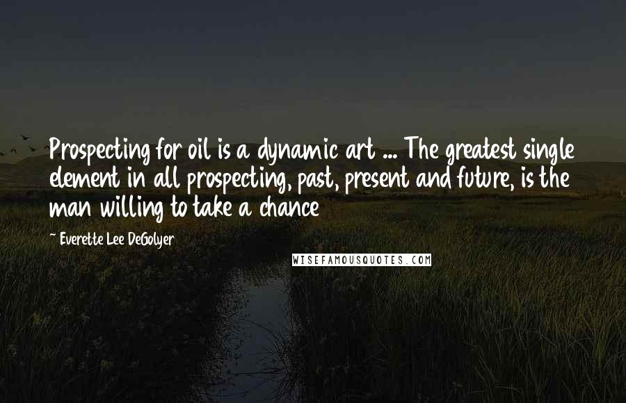 Everette Lee DeGolyer Quotes: Prospecting for oil is a dynamic art ... The greatest single element in all prospecting, past, present and future, is the man willing to take a chance