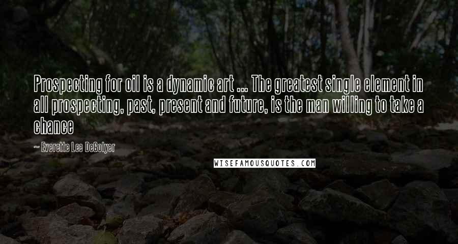 Everette Lee DeGolyer Quotes: Prospecting for oil is a dynamic art ... The greatest single element in all prospecting, past, present and future, is the man willing to take a chance