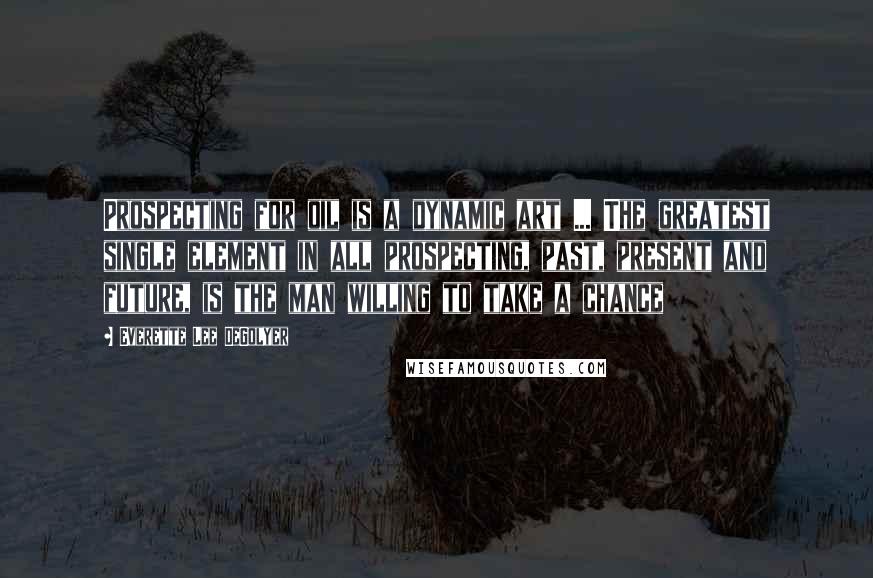 Everette Lee DeGolyer Quotes: Prospecting for oil is a dynamic art ... The greatest single element in all prospecting, past, present and future, is the man willing to take a chance