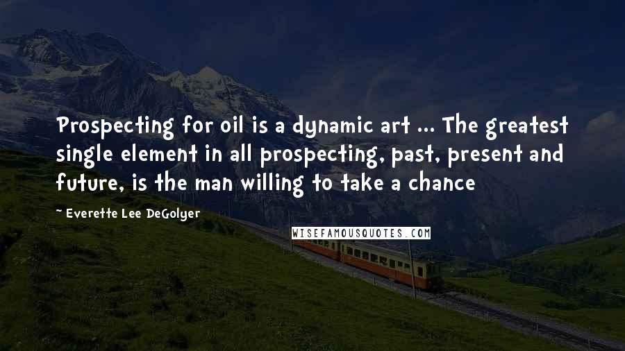 Everette Lee DeGolyer Quotes: Prospecting for oil is a dynamic art ... The greatest single element in all prospecting, past, present and future, is the man willing to take a chance