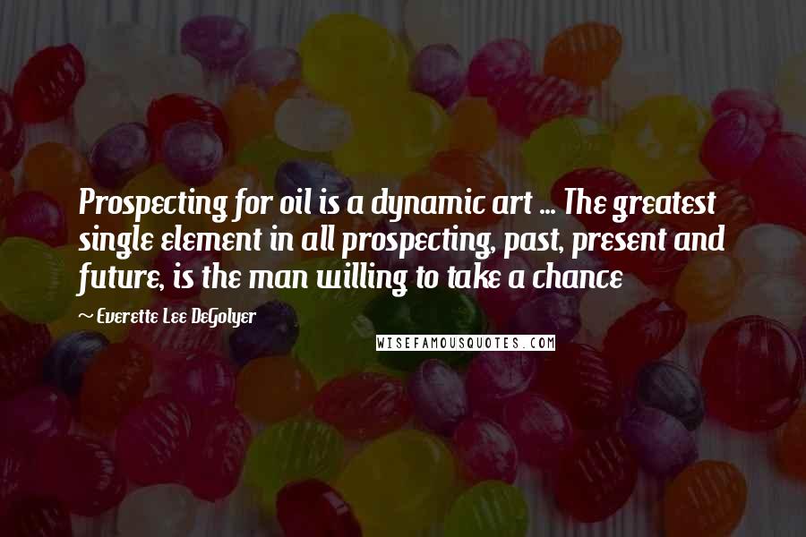 Everette Lee DeGolyer Quotes: Prospecting for oil is a dynamic art ... The greatest single element in all prospecting, past, present and future, is the man willing to take a chance