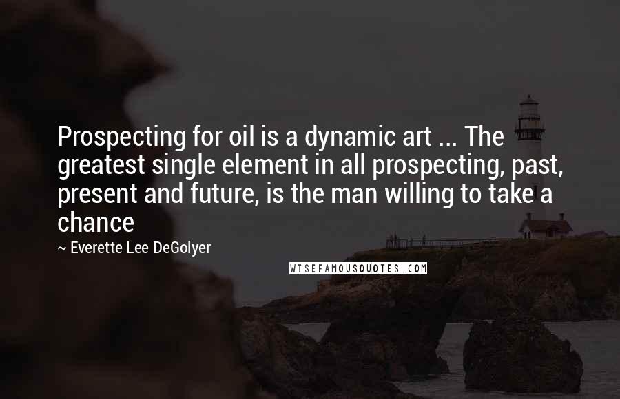 Everette Lee DeGolyer Quotes: Prospecting for oil is a dynamic art ... The greatest single element in all prospecting, past, present and future, is the man willing to take a chance