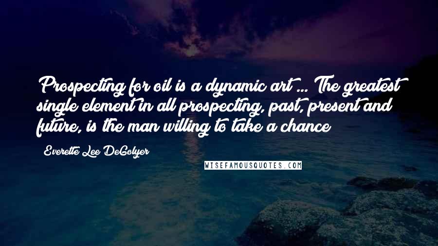 Everette Lee DeGolyer Quotes: Prospecting for oil is a dynamic art ... The greatest single element in all prospecting, past, present and future, is the man willing to take a chance