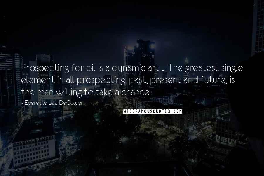 Everette Lee DeGolyer Quotes: Prospecting for oil is a dynamic art ... The greatest single element in all prospecting, past, present and future, is the man willing to take a chance