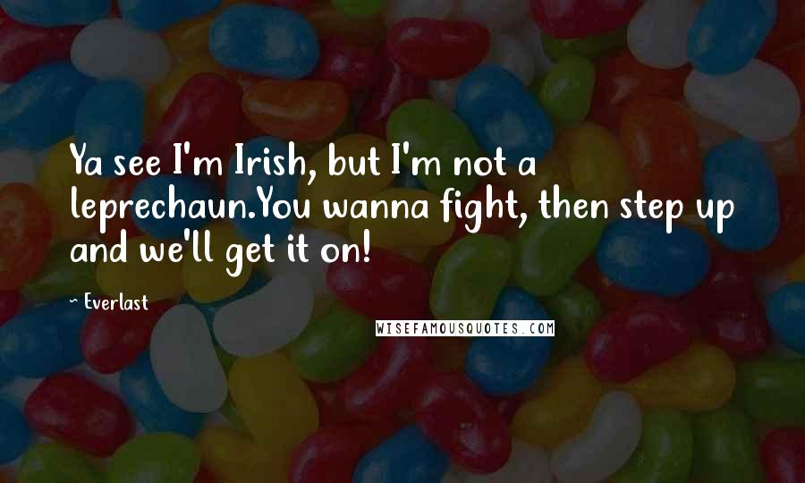 Everlast Quotes: Ya see I'm Irish, but I'm not a leprechaun.You wanna fight, then step up and we'll get it on!