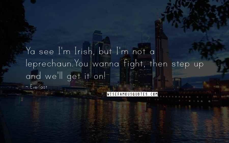 Everlast Quotes: Ya see I'm Irish, but I'm not a leprechaun.You wanna fight, then step up and we'll get it on!