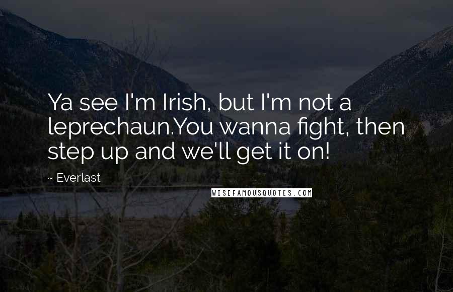 Everlast Quotes: Ya see I'm Irish, but I'm not a leprechaun.You wanna fight, then step up and we'll get it on!