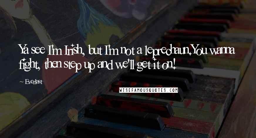 Everlast Quotes: Ya see I'm Irish, but I'm not a leprechaun.You wanna fight, then step up and we'll get it on!