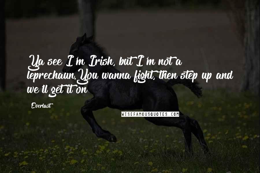 Everlast Quotes: Ya see I'm Irish, but I'm not a leprechaun.You wanna fight, then step up and we'll get it on!