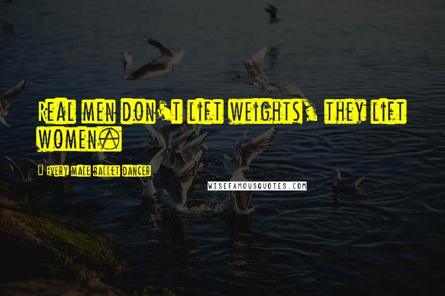 Every Male Ballet Dancer Quotes: Real men don't lift weights, they lift women.