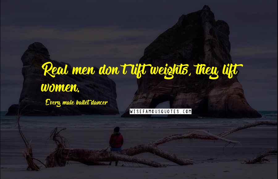 Every Male Ballet Dancer Quotes: Real men don't lift weights, they lift women.