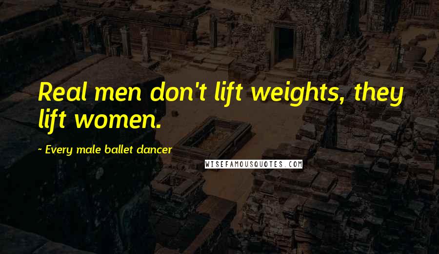 Every Male Ballet Dancer Quotes: Real men don't lift weights, they lift women.
