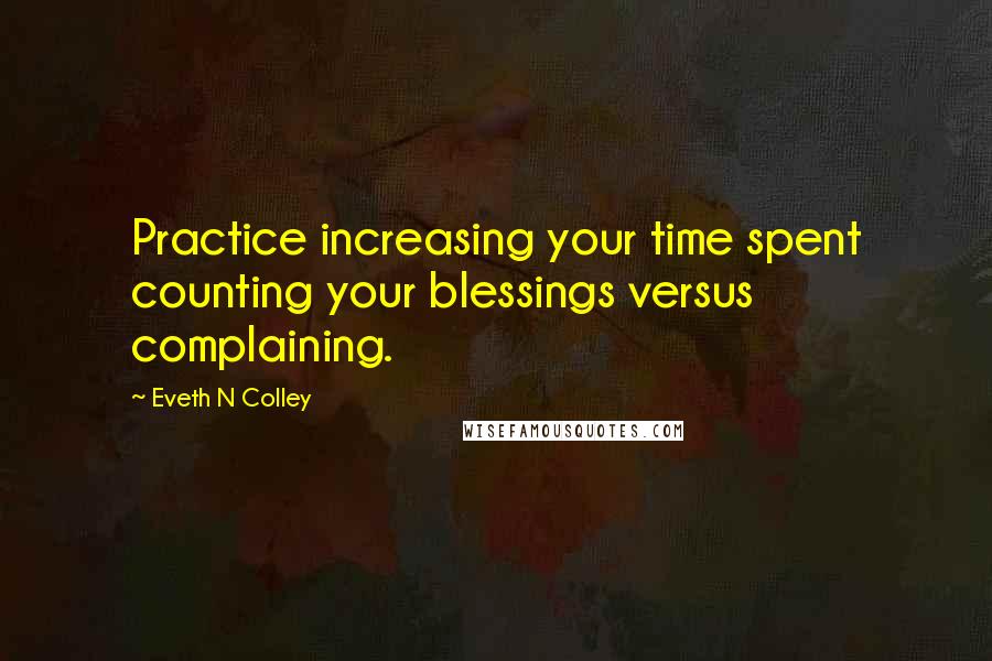 Eveth N Colley Quotes: Practice increasing your time spent counting your blessings versus complaining.