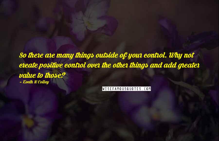 Eveth N Colley Quotes: So there are many things outside of your control. Why not create positive control over the other things and add greater value to those?