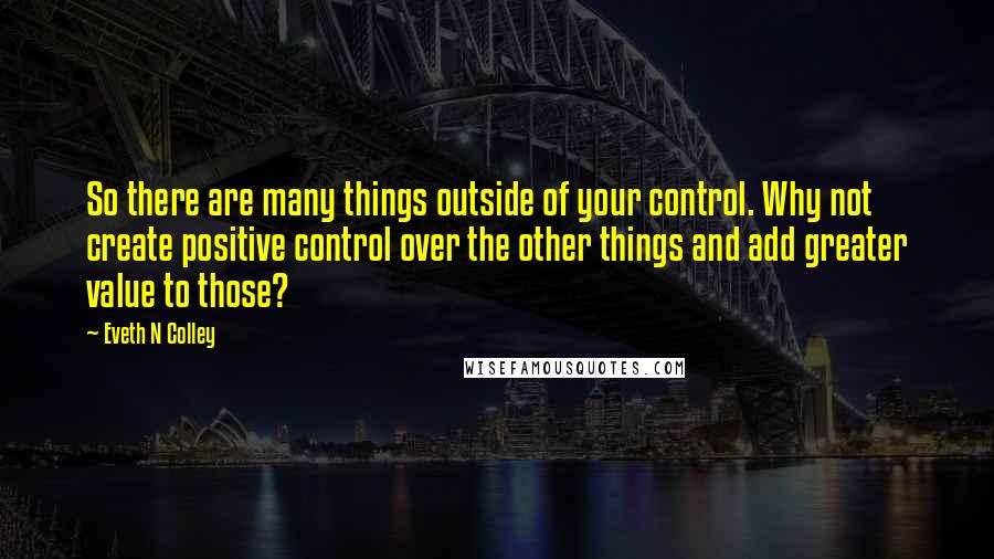 Eveth N Colley Quotes: So there are many things outside of your control. Why not create positive control over the other things and add greater value to those?