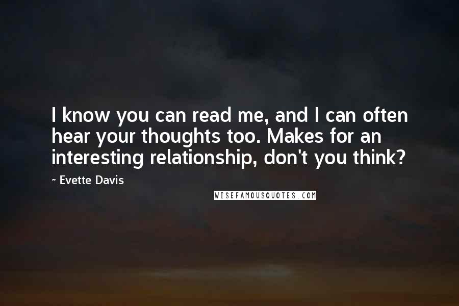 Evette Davis Quotes: I know you can read me, and I can often hear your thoughts too. Makes for an interesting relationship, don't you think?