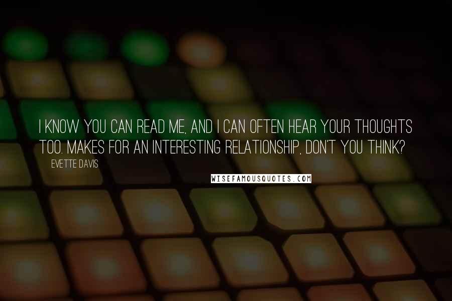 Evette Davis Quotes: I know you can read me, and I can often hear your thoughts too. Makes for an interesting relationship, don't you think?