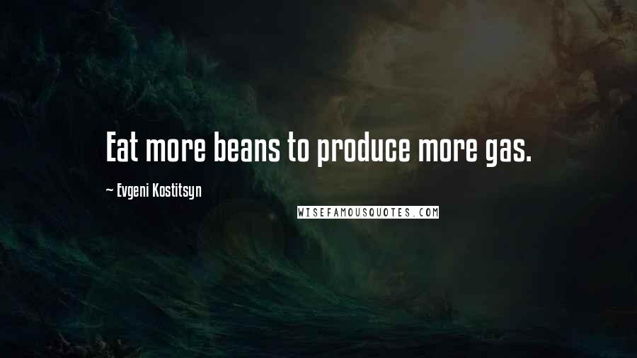 Evgeni Kostitsyn Quotes: Eat more beans to produce more gas.