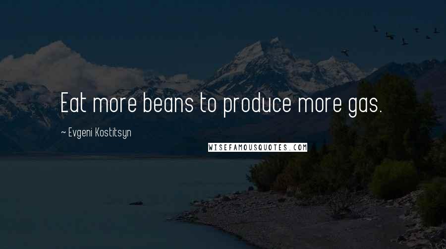 Evgeni Kostitsyn Quotes: Eat more beans to produce more gas.