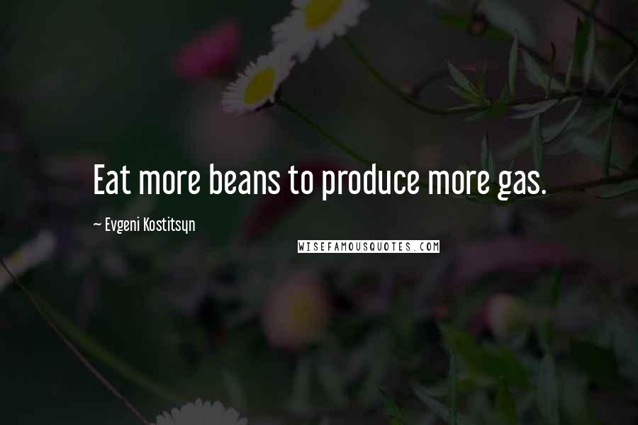 Evgeni Kostitsyn Quotes: Eat more beans to produce more gas.