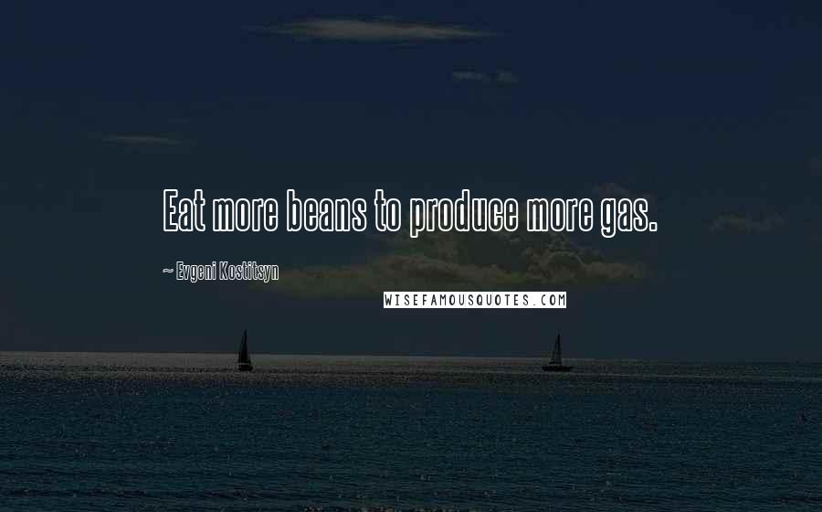 Evgeni Kostitsyn Quotes: Eat more beans to produce more gas.