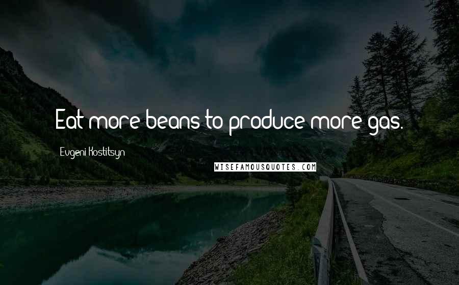 Evgeni Kostitsyn Quotes: Eat more beans to produce more gas.