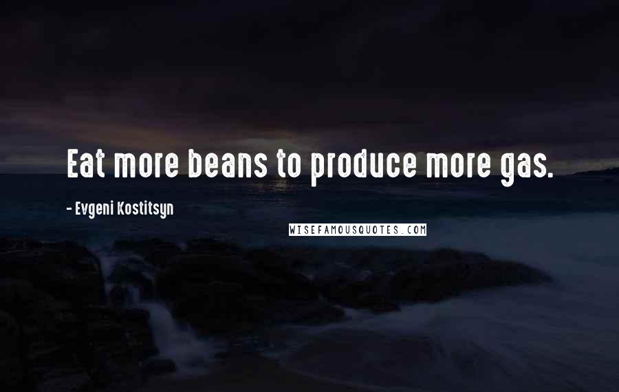 Evgeni Kostitsyn Quotes: Eat more beans to produce more gas.