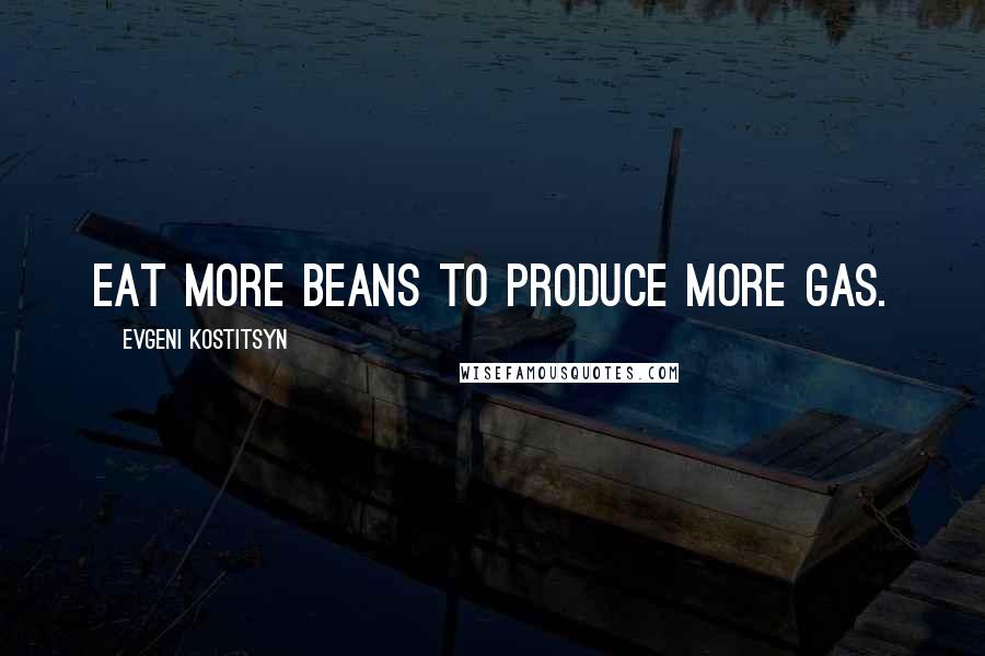 Evgeni Kostitsyn Quotes: Eat more beans to produce more gas.