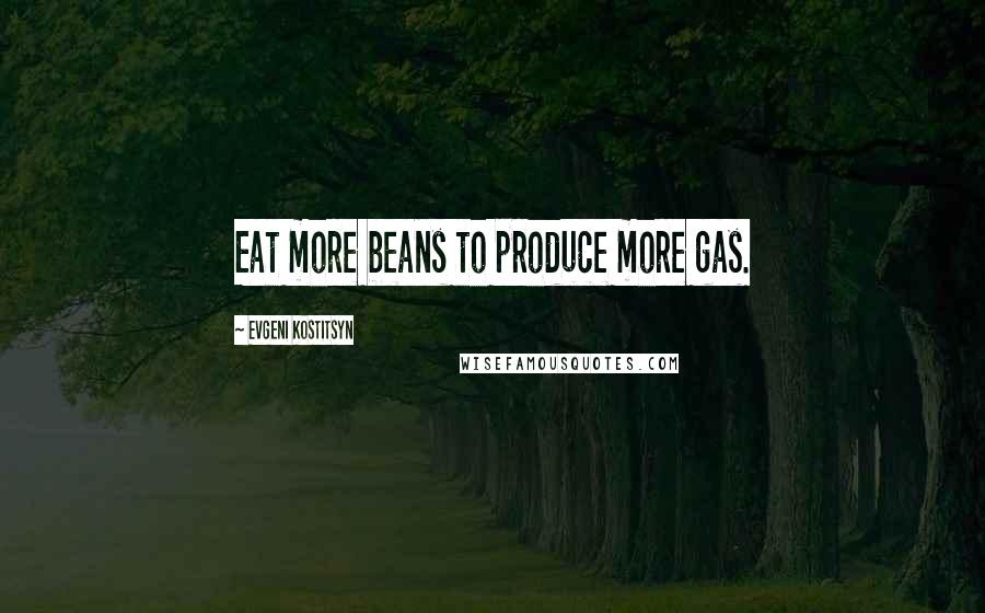 Evgeni Kostitsyn Quotes: Eat more beans to produce more gas.