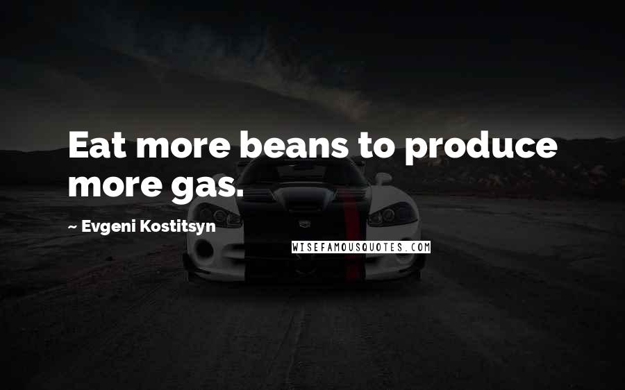 Evgeni Kostitsyn Quotes: Eat more beans to produce more gas.