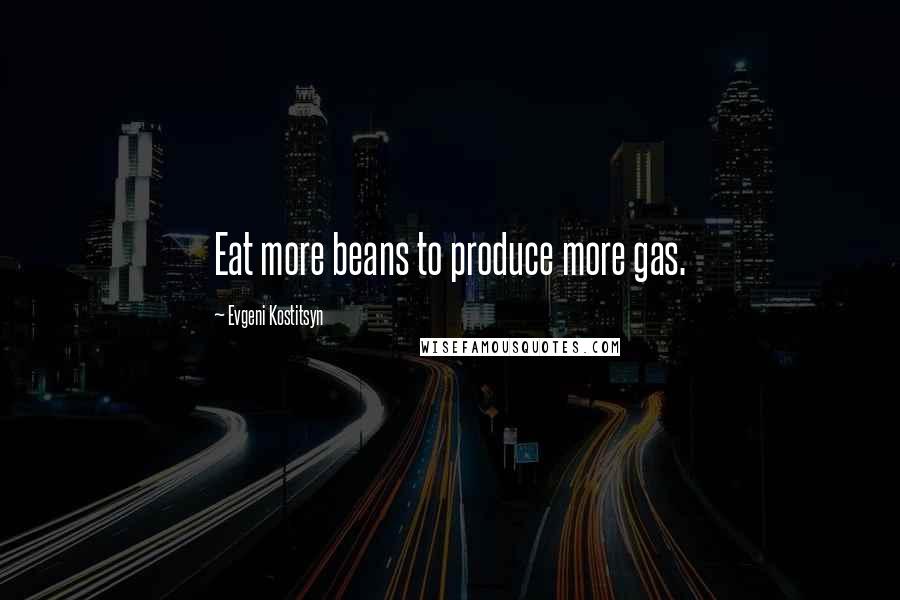 Evgeni Kostitsyn Quotes: Eat more beans to produce more gas.