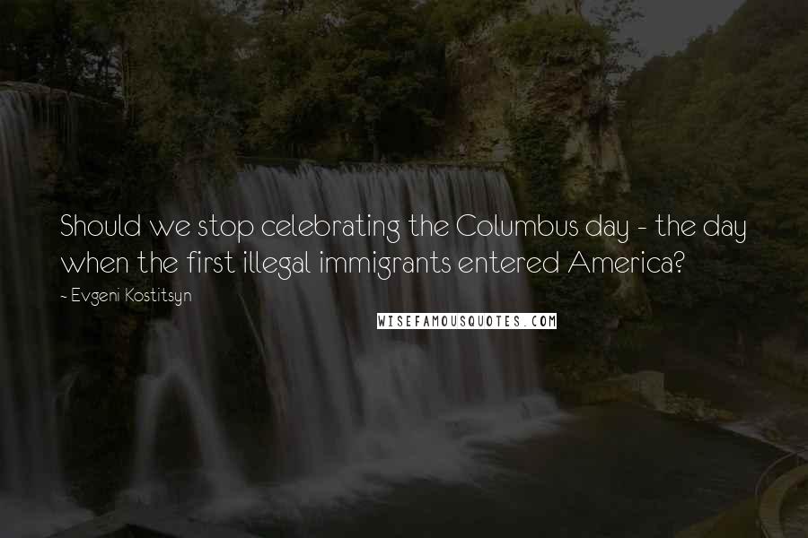 Evgeni Kostitsyn Quotes: Should we stop celebrating the Columbus day - the day when the first illegal immigrants entered America?