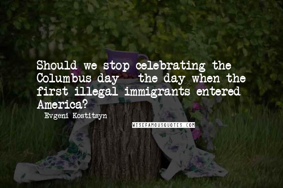 Evgeni Kostitsyn Quotes: Should we stop celebrating the Columbus day - the day when the first illegal immigrants entered America?