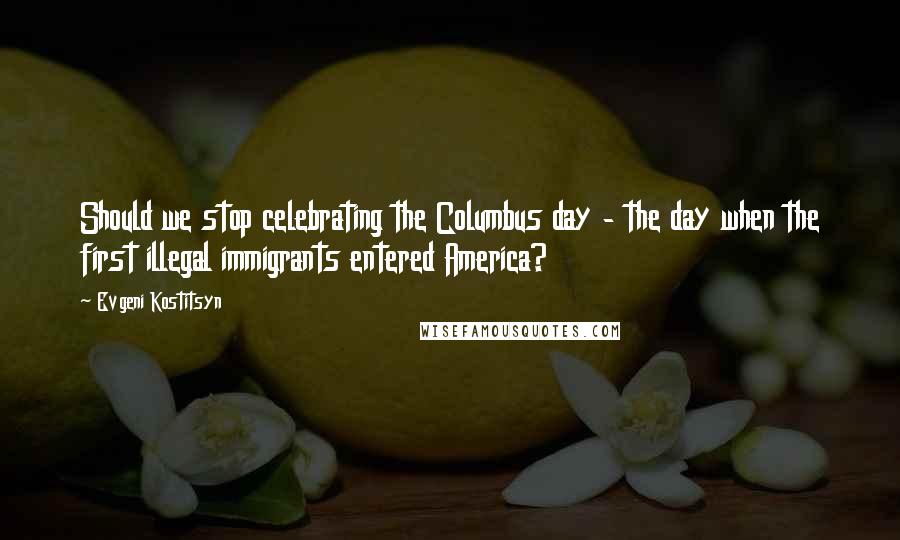 Evgeni Kostitsyn Quotes: Should we stop celebrating the Columbus day - the day when the first illegal immigrants entered America?