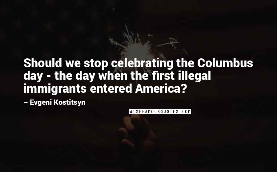 Evgeni Kostitsyn Quotes: Should we stop celebrating the Columbus day - the day when the first illegal immigrants entered America?