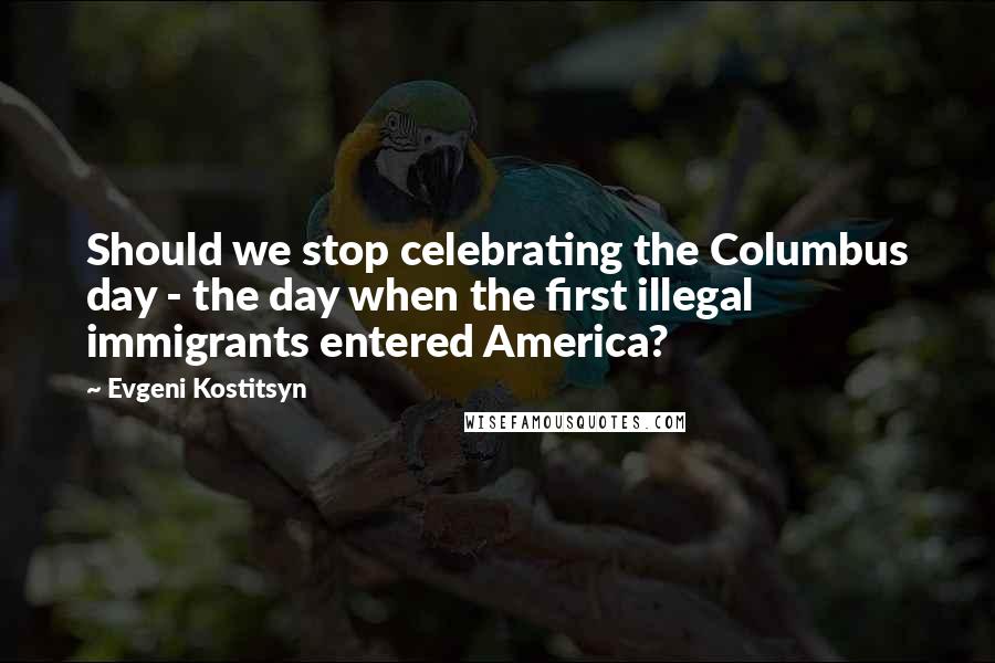 Evgeni Kostitsyn Quotes: Should we stop celebrating the Columbus day - the day when the first illegal immigrants entered America?