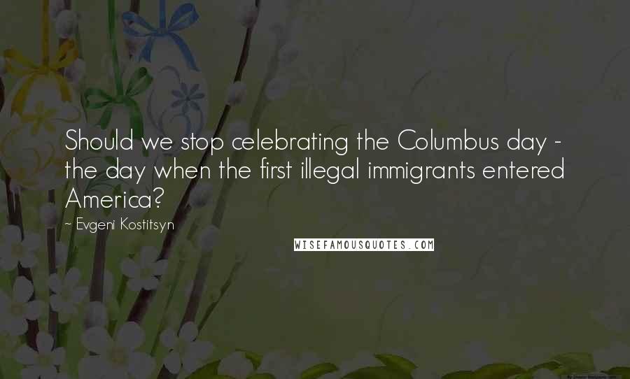 Evgeni Kostitsyn Quotes: Should we stop celebrating the Columbus day - the day when the first illegal immigrants entered America?