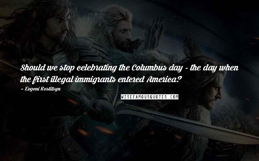 Evgeni Kostitsyn Quotes: Should we stop celebrating the Columbus day - the day when the first illegal immigrants entered America?