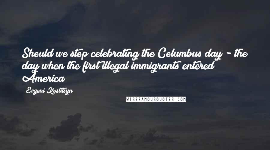 Evgeni Kostitsyn Quotes: Should we stop celebrating the Columbus day - the day when the first illegal immigrants entered America?