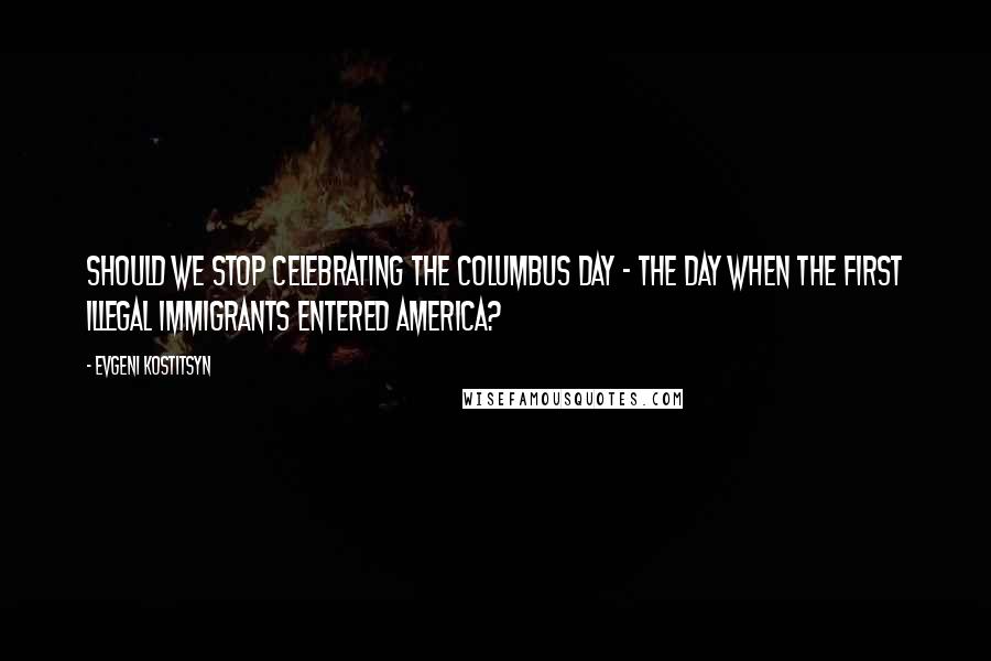 Evgeni Kostitsyn Quotes: Should we stop celebrating the Columbus day - the day when the first illegal immigrants entered America?